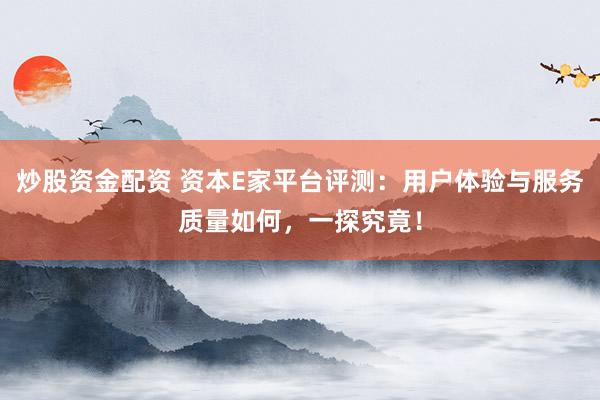 炒股资金配资 资本E家平台评测：用户体验与服务质量如何，一探究竟！