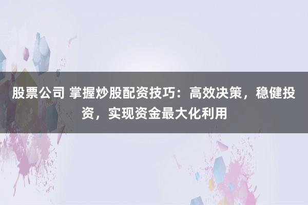 股票公司 掌握炒股配资技巧：高效决策，稳健投资，实现资金最大化利用