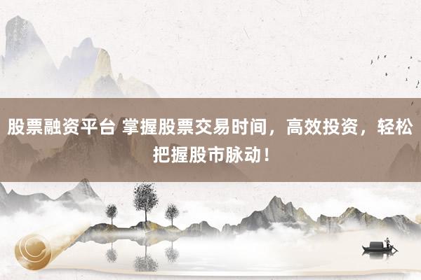 股票融资平台 掌握股票交易时间，高效投资，轻松把握股市脉动！