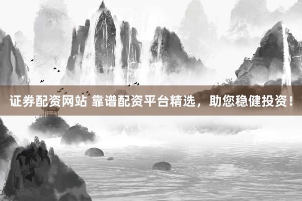证券配资网站 靠谱配资平台精选，助您稳健投资！