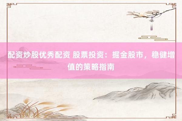配资炒股优秀配资 股票投资：掘金股市，稳健增值的策略指南