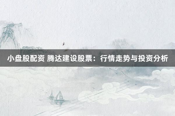 小盘股配资 腾达建设股票：行情走势与投资分析