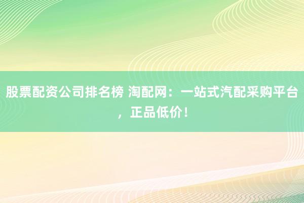股票配资公司排名榜 淘配网：一站式汽配采购平台，正品低价！