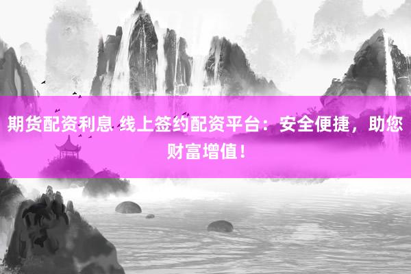 期货配资利息 线上签约配资平台：安全便捷，助您财富增值！