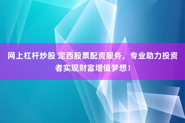 网上杠杆炒股 定西股票配资服务，专业助力投资者实现财富增值梦想！