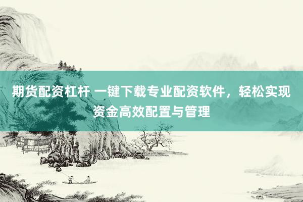 期货配资杠杆 一键下载专业配资软件，轻松实现资金高效配置与管理