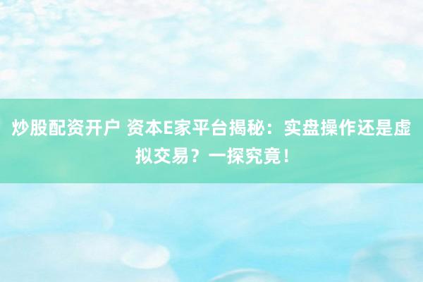 炒股配资开户 资本E家平台揭秘：实盘操作还是虚拟交易？一探究竟！