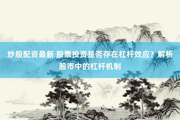 炒股配资最新 股票投资是否存在杠杆效应？解析股市中的杠杆机制