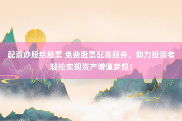 配资炒股给股票 免费股票配资服务，助力投资者轻松实现资产增值梦想！