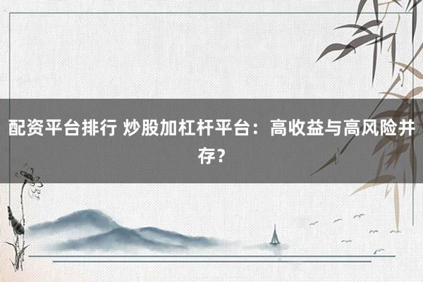 配资平台排行 炒股加杠杆平台：高收益与高风险并存？