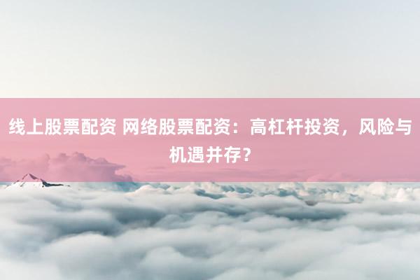 线上股票配资 网络股票配资：高杠杆投资，风险与机遇并存？