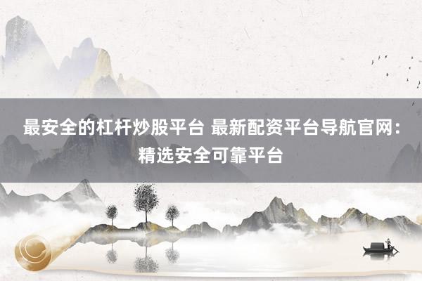 最安全的杠杆炒股平台 最新配资平台导航官网：精选安全可靠平台