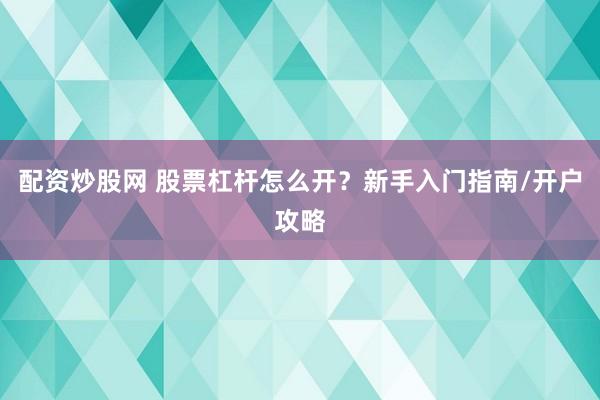 配资炒股网 股票杠杆怎么开？新手入门指南/开户攻略