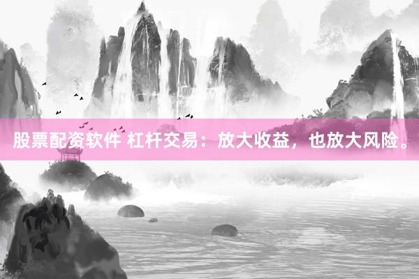 股票配资软件 杠杆交易：放大收益，也放大风险。