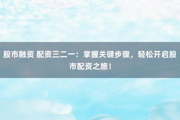 股市融资 配资三二一：掌握关键步骤，轻松开启股市配资之旅！