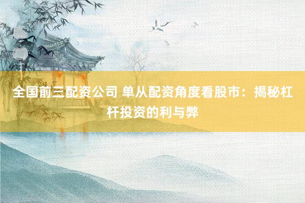 全国前三配资公司 单从配资角度看股市：揭秘杠杆投资的利与弊
