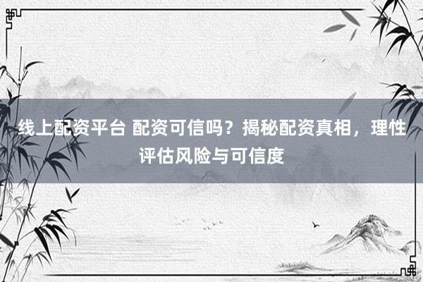 线上配资平台 配资可信吗？揭秘配资真相，理性评估风险与可信度