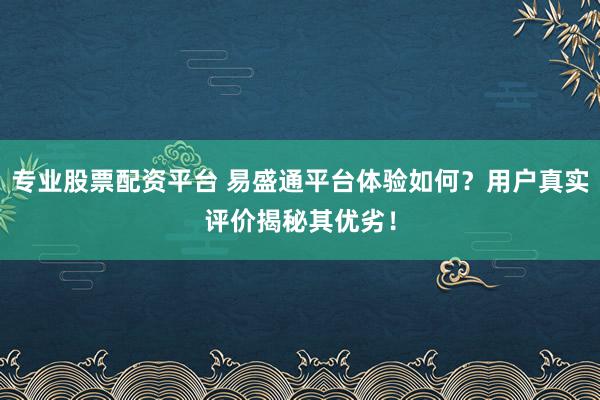 专业股票配资平台 易盛通平台体验如何？用户真实评价揭秘其优劣！