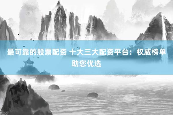 最可靠的股票配资 十大三大配资平台：权威榜单助您优选
