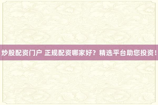 炒股配资门户 正规配资哪家好？精选平台助您投资！