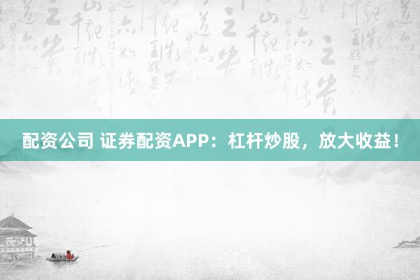配资公司 证券配资APP：杠杆炒股，放大收益！
