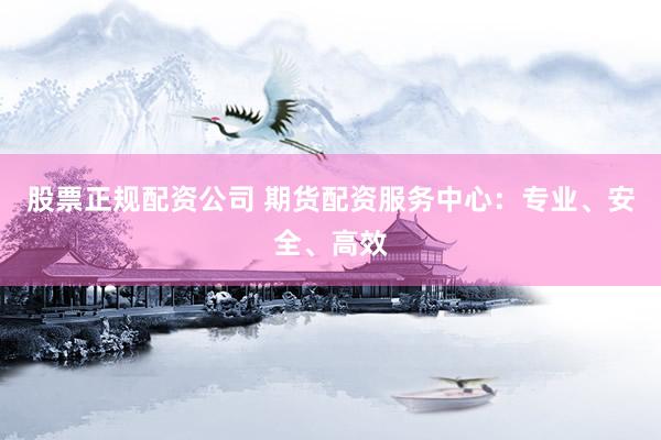 股票正规配资公司 期货配资服务中心：专业、安全、高效