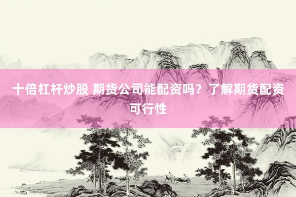 十倍杠杆炒股 期货公司能配资吗？了解期货配资可行性