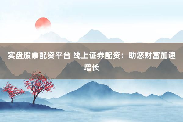 实盘股票配资平台 线上证券配资：助您财富加速增长
