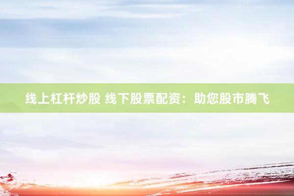 线上杠杆炒股 线下股票配资：助您股市腾飞