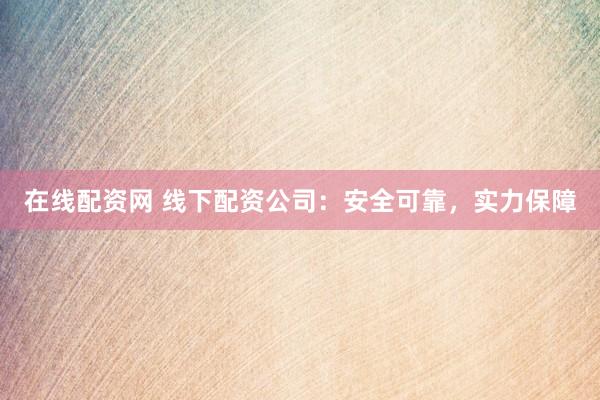 在线配资网 线下配资公司：安全可靠，实力保障