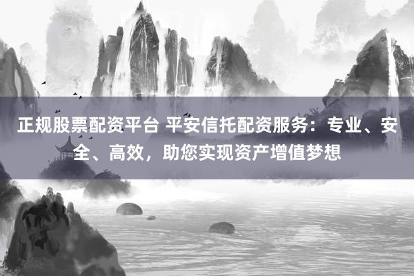 正规股票配资平台 平安信托配资服务：专业、安全、高效，助您实现资产增值梦想