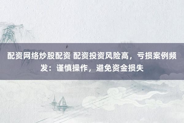 配资网络炒股配资 配资投资风险高，亏损案例频发：谨慎操作，避免资金损失