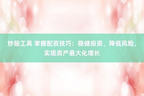 炒股工具 掌握配资技巧：稳健投资、降低风险，实现资产最大化增长