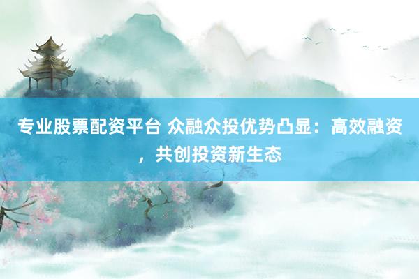 专业股票配资平台 众融众投优势凸显：高效融资，共创投资新生态