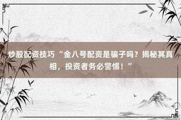 炒股配资技巧 “金八号配资是骗子吗？揭秘其真相，投资者务必警惕！”