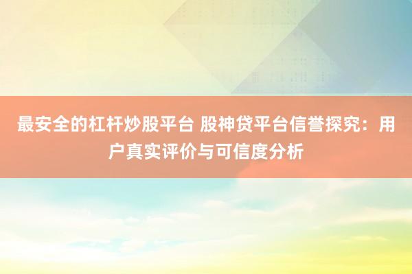 最安全的杠杆炒股平台 股神贷平台信誉探究：用户真实评价与可信度分析