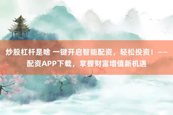 炒股杠杆是啥 一键开启智能配资，轻松投资！——配资APP下载，掌握财富增值新机遇