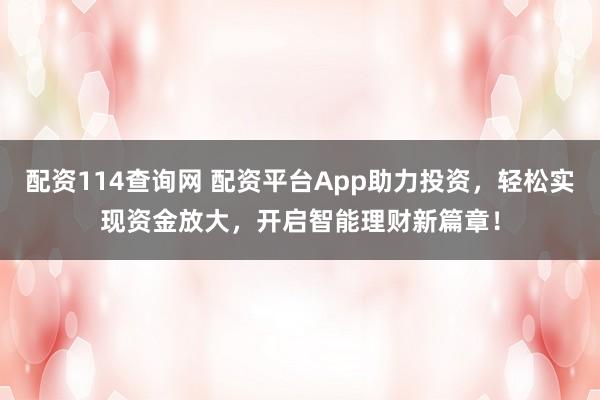 配资114查询网 配资平台App助力投资，轻松实现资金放大，开启智能理财新篇章！
