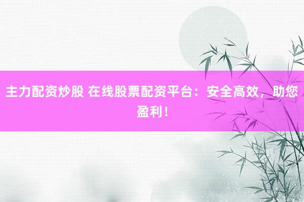 主力配资炒股 在线股票配资平台：安全高效，助您盈利！