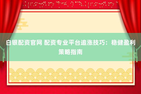 白银配资官网 配资专业平台追涨技巧：稳健盈利策略指南