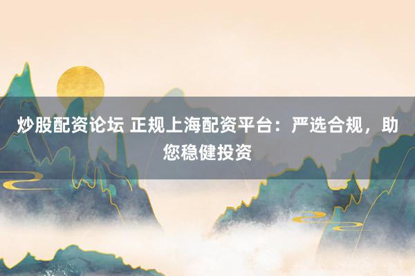 炒股配资论坛 正规上海配资平台：严选合规，助您稳健投资