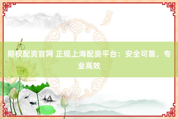 期权配资官网 正规上海配资平台：安全可靠，专业高效