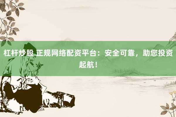 杠杆炒股 正规网络配资平台：安全可靠，助您投资起航！
