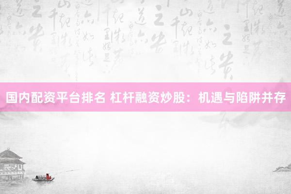 国内配资平台排名 杠杆融资炒股：机遇与陷阱并存