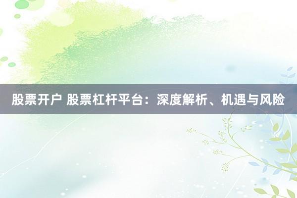 股票开户 股票杠杆平台：深度解析、机遇与风险