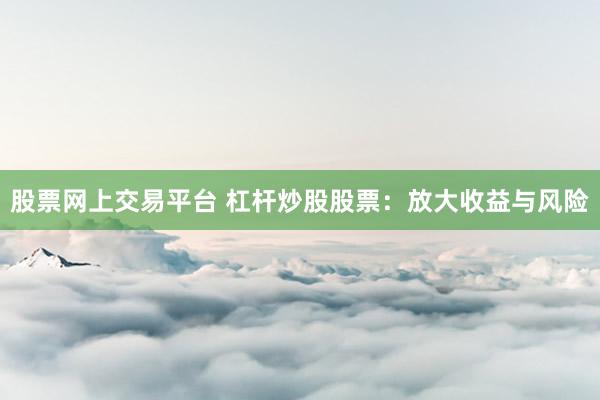 股票网上交易平台 杠杆炒股股票：放大收益与风险