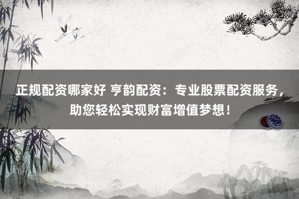 正规配资哪家好 亨韵配资：专业股票配资服务，助您轻松实现财富增值梦想！