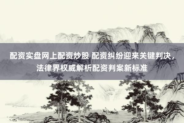 配资实盘网上配资炒股 配资纠纷迎来关键判决，法律界权威解析配资判案新标准