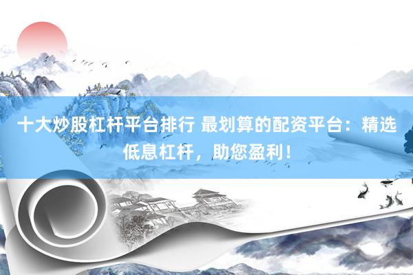 十大炒股杠杆平台排行 最划算的配资平台:精选低息杠杆,助您盈利!