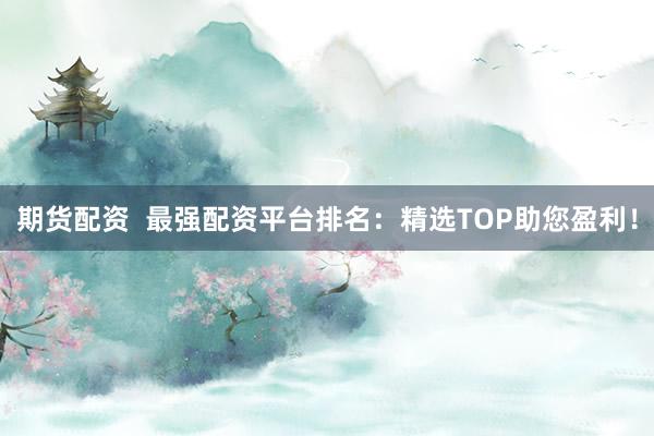 期货配资  最强配资平台排名：精选TOP助您盈利！